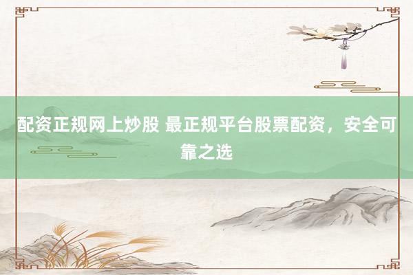 配资正规网上炒股 最正规平台股票配资，安全可靠之选