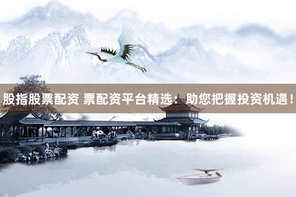 股指股票配资 票配资平台精选：助您把握投资机遇！