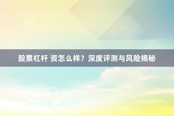 股票杠杆 资怎么样？深度评测与风险揭秘