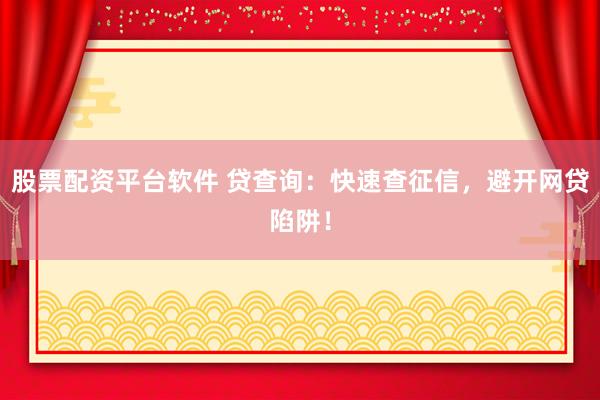 股票配资平台软件 贷查询：快速查征信，避开网贷陷阱！