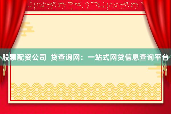 股票配资公司  贷查询网：一站式网贷信息查询平台