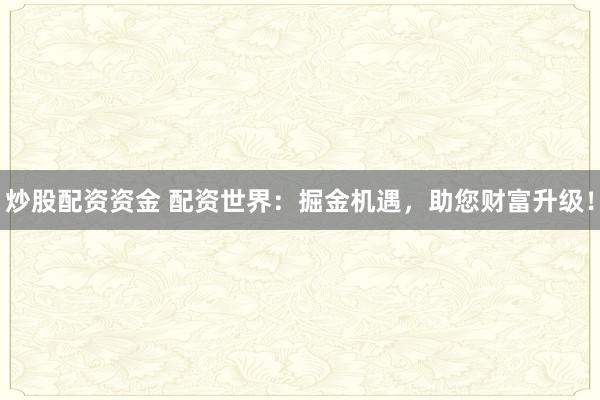 炒股配资资金 配资世界：掘金机遇，助您财富升级！