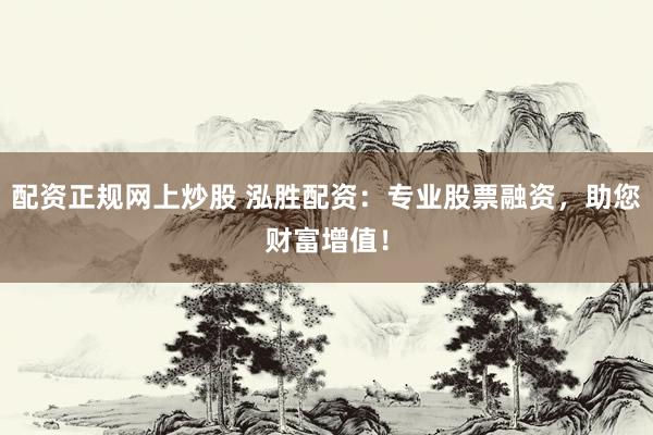 配资正规网上炒股 泓胜配资：专业股票融资，助您财富增值！