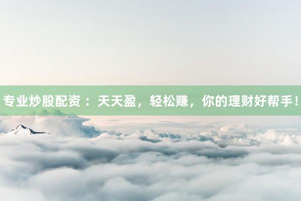 专业炒股配资 ：天天盈，轻松赚，你的理财好帮手！