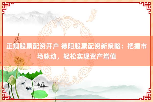 正规股票配资开户 德阳股票配资新策略：把握市场脉动，轻松实现资产增值
