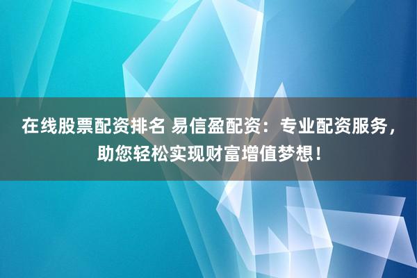 在线股票配资排名 易信盈配资：专业配资服务，助您轻松实现财富增值梦想！
