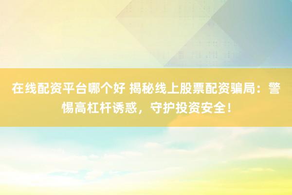 在线配资平台哪个好 揭秘线上股票配资骗局：警惕高杠杆诱惑，守护投资安全！