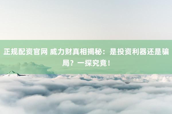 正规配资官网 威力财真相揭秘：是投资利器还是骗局？一探究竟！