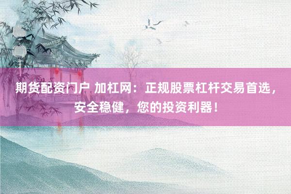 期货配资门户 加杠网：正规股票杠杆交易首选，安全稳健，您的投资利器！