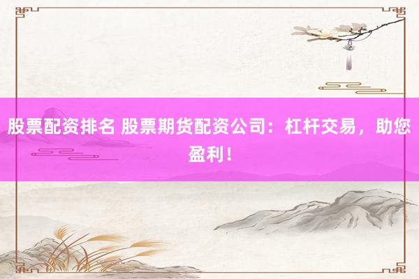 股票配资排名 股票期货配资公司：杠杆交易，助您盈利！