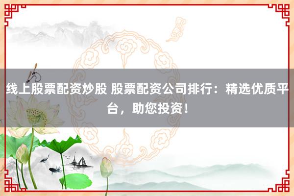 线上股票配资炒股 股票配资公司排行：精选优质平台，助您投资！
