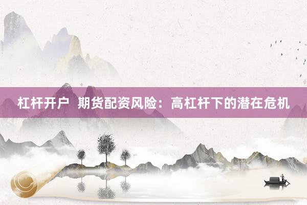 杠杆开户  期货配资风险：高杠杆下的潜在危机