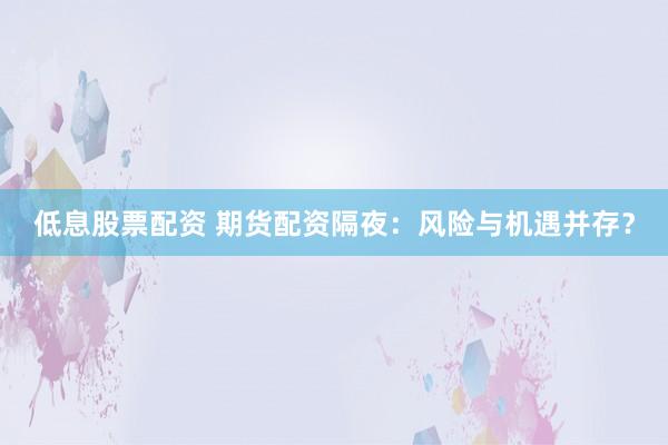 低息股票配资 期货配资隔夜：风险与机遇并存？