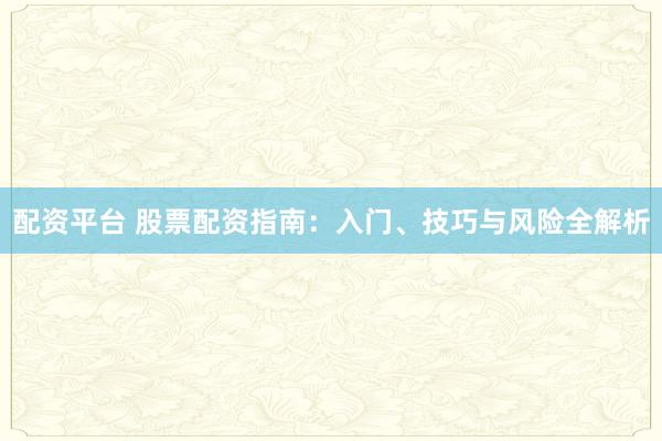 配资平台 股票配资指南：入门、技巧与风险全解析