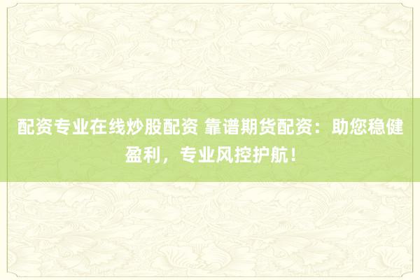 配资专业在线炒股配资 靠谱期货配资：助您稳健盈利，专业风控护航！