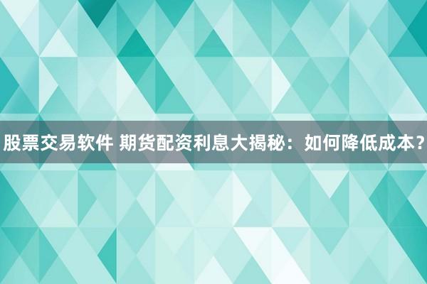 股票交易软件 期货配资利息大揭秘：如何降低成本？