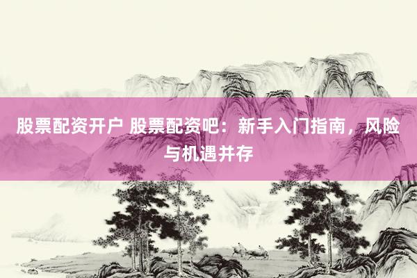 股票配资开户 股票配资吧：新手入门指南，风险与机遇并存