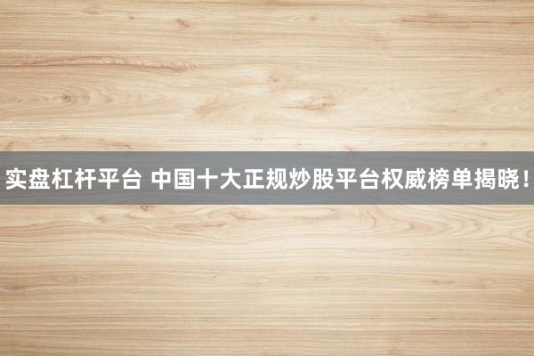 实盘杠杆平台 中国十大正规炒股平台权威榜单揭晓！