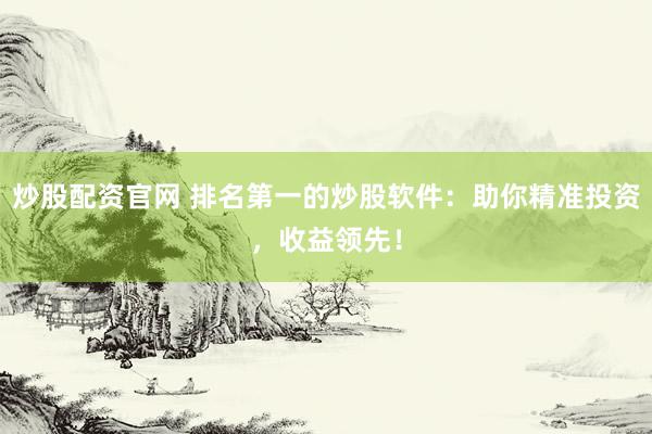 炒股配资官网 排名第一的炒股软件：助你精准投资，收益领先！