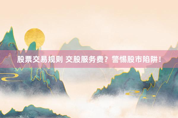股票交易规则 交股服务费？警惕股市陷阱！