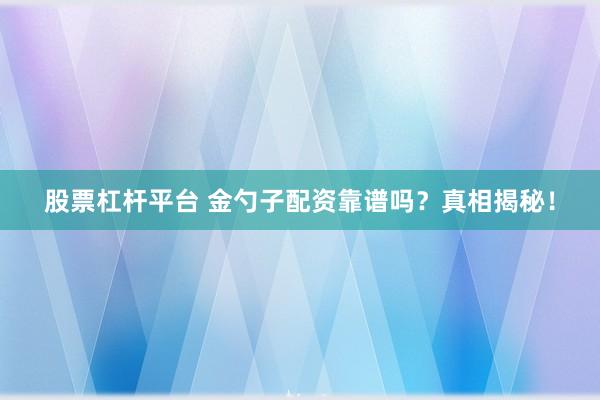 股票杠杆平台 金勺子配资靠谱吗？真相揭秘！