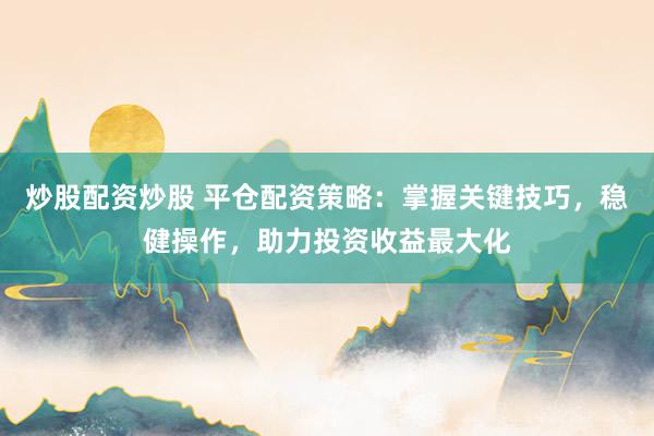 炒股配资炒股 平仓配资策略：掌握关键技巧，稳健操作，助力投资收益最大化