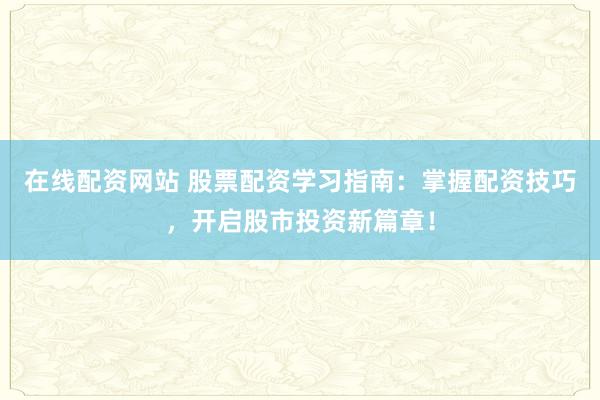 在线配资网站 股票配资学习指南：掌握配资技巧，开启股市投资新篇章！