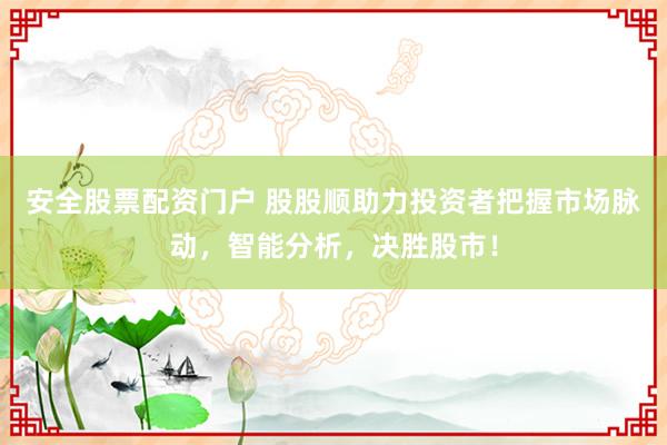 安全股票配资门户 股股顺助力投资者把握市场脉动，智能分析，决胜股市！