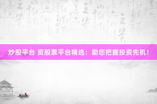 炒股平台 资股票平台精选：助您把握投资先机！