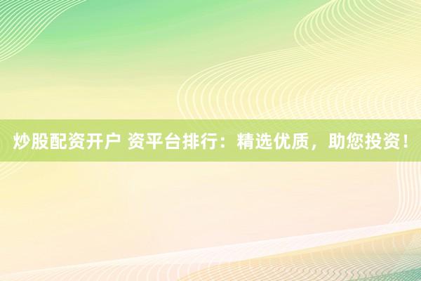 炒股配资开户 资平台排行：精选优质，助您投资！