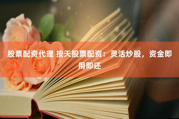 股票配资代理 按天股票配资：灵活炒股，资金即用即还