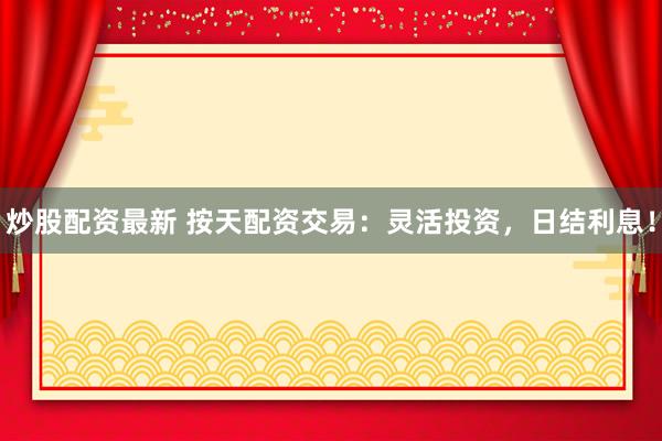 炒股配资最新 按天配资交易：灵活投资，日结利息！