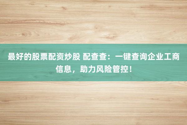 最好的股票配资炒股 配查查：一键查询企业工商信息，助力风险管控！