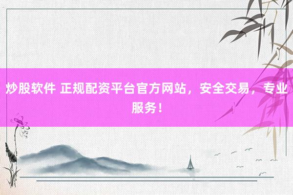 炒股软件 正规配资平台官方网站，安全交易，专业服务！