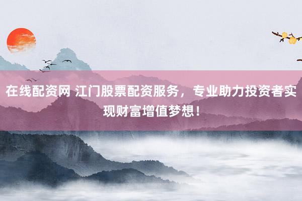 在线配资网 江门股票配资服务，专业助力投资者实现财富增值梦想！