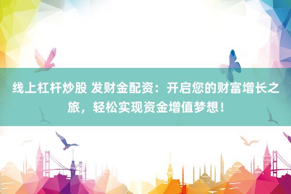 线上杠杆炒股 发财金配资：开启您的财富增长之旅，轻松实现资金增值梦想！