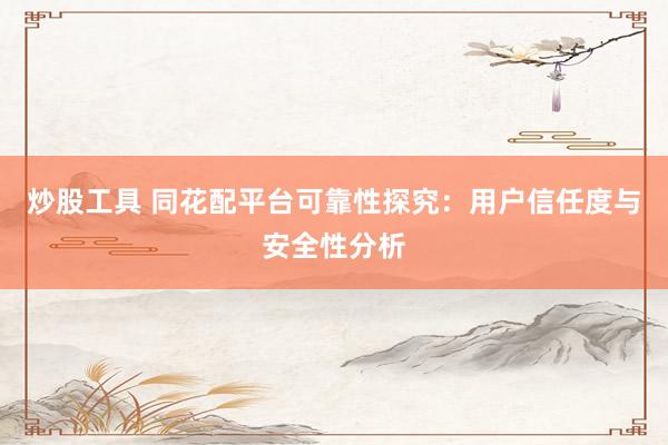 炒股工具 同花配平台可靠性探究：用户信任度与安全性分析