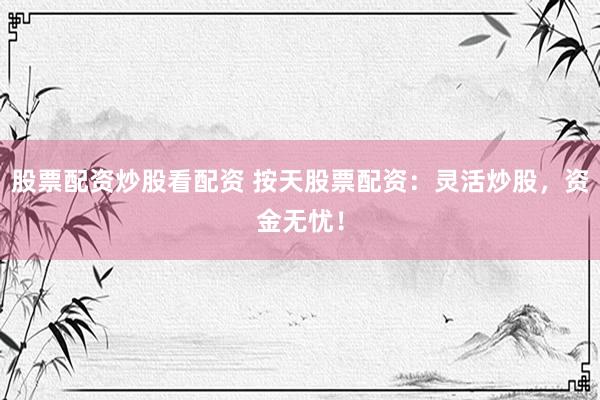 股票配资炒股看配资 按天股票配资：灵活炒股，资金无忧！