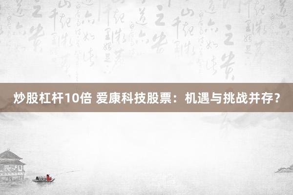 炒股杠杆10倍 爱康科技股票：机遇与挑战并存？