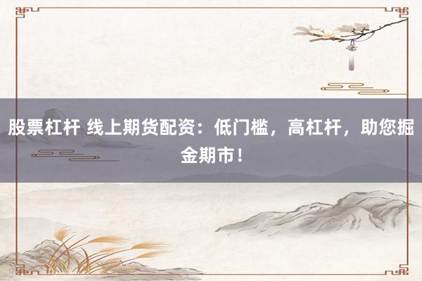 股票杠杆 线上期货配资：低门槛，高杠杆，助您掘金期市！