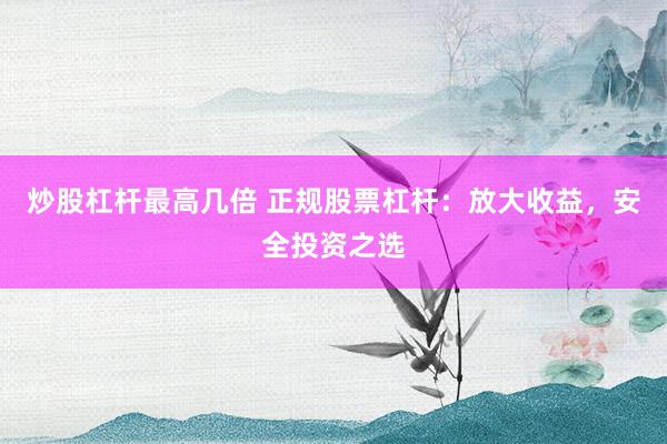 炒股杠杆最高几倍 正规股票杠杆：放大收益，安全投资之选