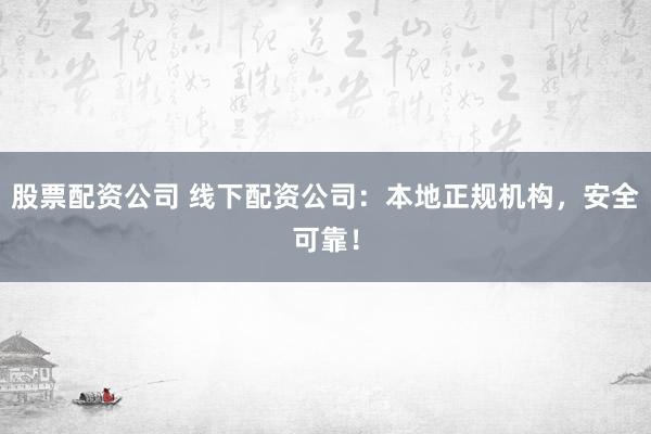 股票配资公司 线下配资公司：本地正规机构，安全可靠！