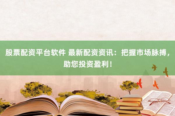 股票配资平台软件 最新配资资讯：把握市场脉搏，助您投资盈利！