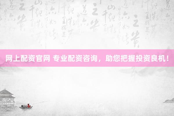 网上配资官网 专业配资咨询，助您把握投资良机！