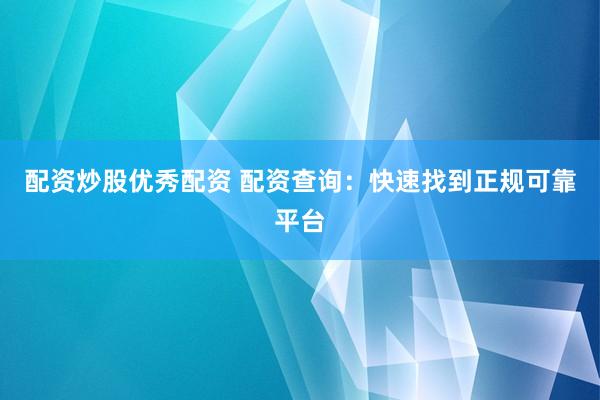 配资炒股优秀配资 配资查询：快速找到正规可靠平台