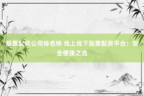 股票配资公司排名榜 线上线下股票配资平台：安全便捷之选