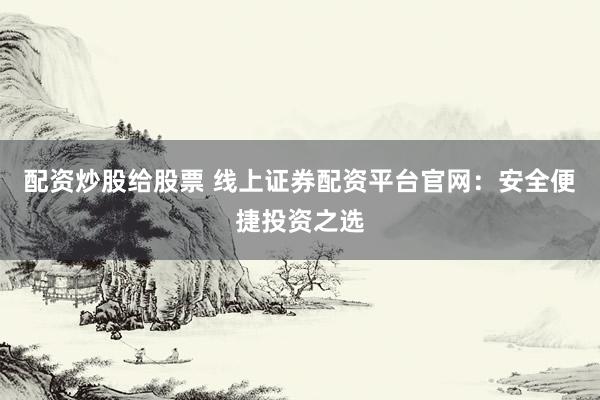 配资炒股给股票 线上证券配资平台官网：安全便捷投资之选
