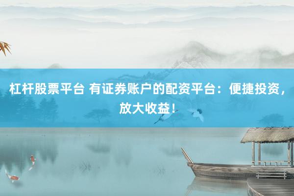 杠杆股票平台 有证券账户的配资平台：便捷投资，放大收益！