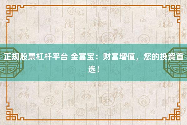 正规股票杠杆平台 金富宝：财富增值，您的投资首选！