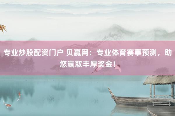 专业炒股配资门户 贝赢网：专业体育赛事预测，助您赢取丰厚奖金！